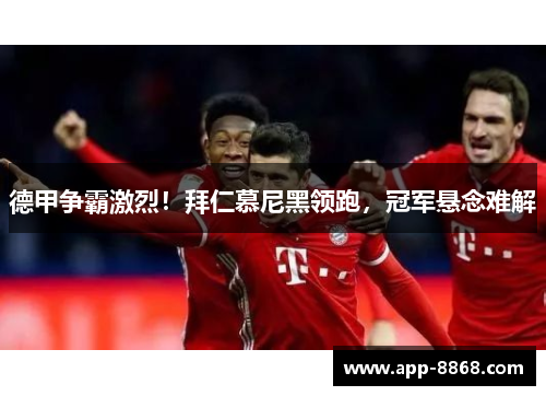 德甲争霸激烈！拜仁慕尼黑领跑，冠军悬念难解